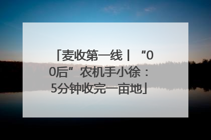 麦收第一线丨“00后”农机手小徐：5分钟收完一亩地