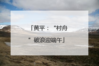 黄平：“村舟”破浪迎端午