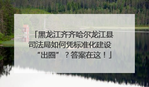 黑龙江齐齐哈尔龙江县司法局如何凭标准化建设“出圈”？答案在这！