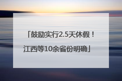 鼓励实行2.5天休假！江西等10余省份明确