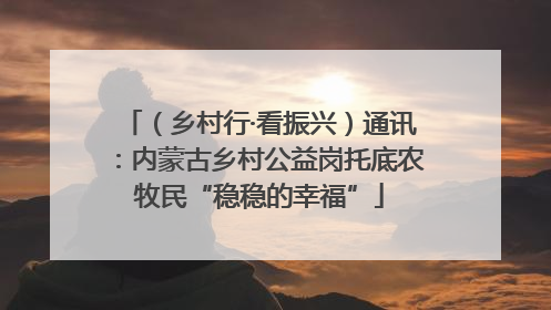 （乡村行·看振兴）通讯：内蒙古乡村公益岗托底农牧民“稳稳的幸福”