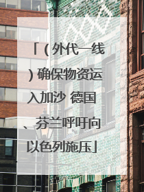 （外代一线）确保物资运入加沙 德国、芬兰呼吁向以色列施压