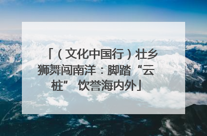 （文化中国行）壮乡狮舞闯南洋：脚踏“云桩” 饮誉海内外