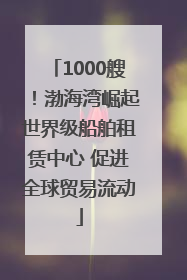 1000艘！渤海湾崛起世界级船舶租赁中心 促进全球贸易流动