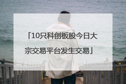 10只科创板股今日大宗交易平台发生交易