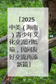 2025中美（海南）青少年文化交流团抵琼，民间友好交流再添新篇