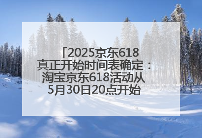 2025京东618真正开始时间表确定：淘宝京东618活动从5月30日20点开始到6月20日结束！