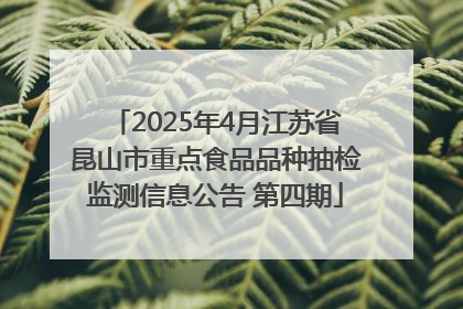 2025年4月江苏省昆山市重点食品品种抽检监测信息公告 第四期
