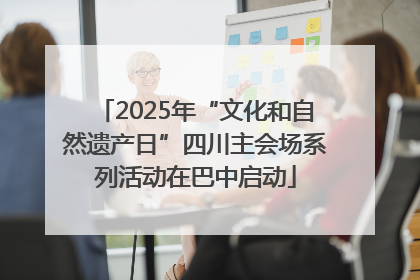 2025年“文化和自然遗产日”四川主会场系列活动在巴中启动