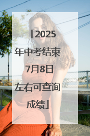 2025年中考结束 7月8日左右可查询成绩