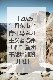 2025年丹东市“青年马克思主义者培养工程”暨团干部培训班开班