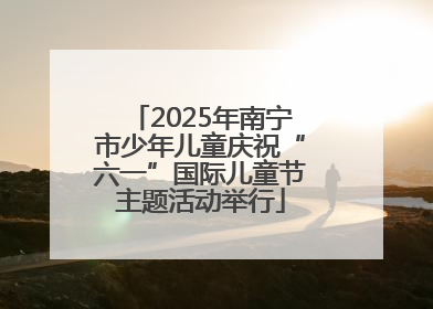2025年南宁市少年儿童庆祝“六一”国际儿童节主题活动举行