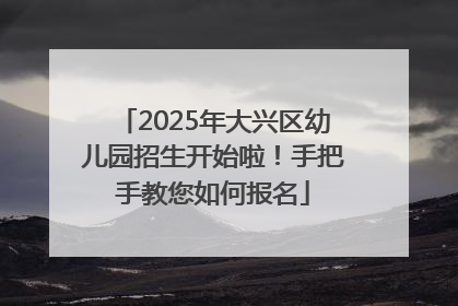 2025年大兴区幼儿园招生开始啦！手把手教您如何报名