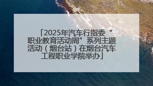 2025年汽车行指委“职业教育活动周”系列主题活动（烟台站）在烟台汽车工程职业学院举办
