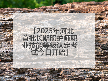 2025年河北首批长期照护师职业技能等级认定考试今日开始