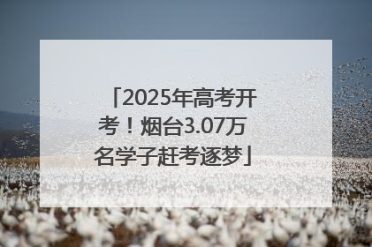2025年高考开考！烟台3.07万名学子赶考逐梦