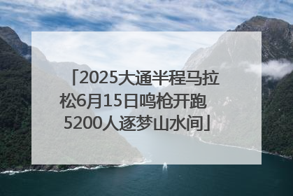 2025大通半程马拉松6月15日鸣枪开跑 5200人逐梦山水间