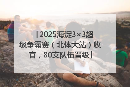 2025海淀3×3超级争霸赛（北体大站）收官，80支队伍晋级