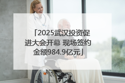 2025武汉投资促进大会开幕 现场签约金额984.9亿元