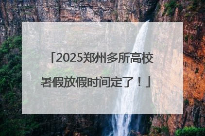 2025郑州多所高校暑假放假时间定了！