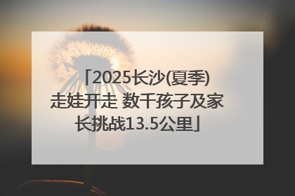 2025长沙(夏季)走娃开走 数千孩子及家长挑战13.5公里