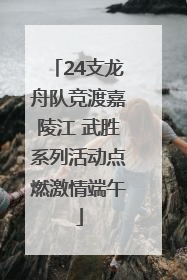 24支龙舟队竞渡嘉陵江 武胜系列活动点燃激情端午