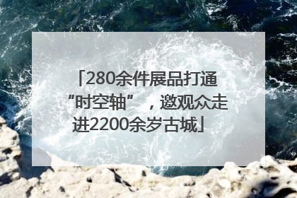 280余件展品打通“时空轴”，邀观众走进2200余岁古城