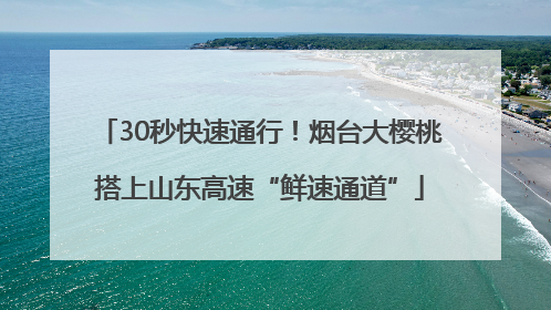 30秒快速通行！烟台大樱桃搭上山东高速“鲜速通道”