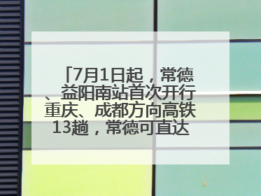 7月1日起，常德、益阳南站首次开行重庆、成都方向高铁13趟，常德可直达西安、太原