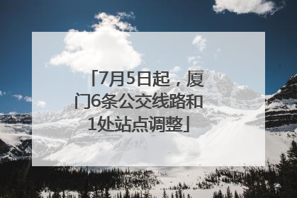 7月5日起，厦门6条公交线路和1处站点调整