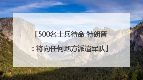 500名士兵待命 特朗普：将向任何地方派遣军队