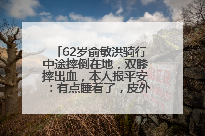 62岁俞敏洪骑行中途摔倒在地，双膝摔出血，本人报平安：有点睡着了，皮外伤，不用担心