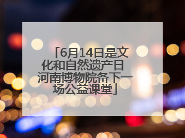 6月14日是文化和自然遗产日 河南博物院备下一场公益课堂