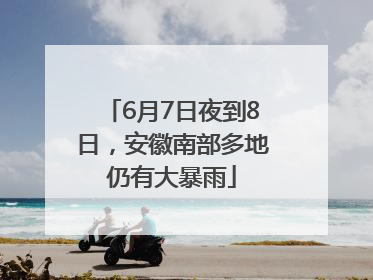 6月7日夜到8日，安徽南部多地仍有大暴雨