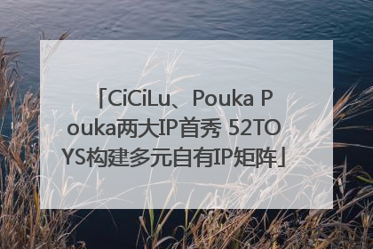 CiCiLu、Pouka Pouka两大IP首秀 52TOYS构建多元自有IP矩阵