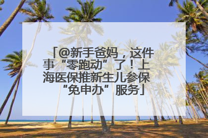 @新手爸妈，这件事“零跑动”了！上海医保推新生儿参保“免申办”服务