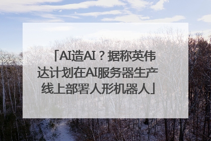 AI造AI？据称英伟达计划在AI服务器生产线上部署人形机器人