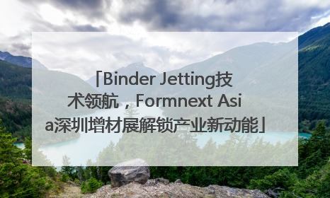 Binder Jetting技术领航，Formnext Asia深圳增材展解锁产业新动能