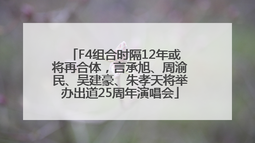 F4组合时隔12年或将再合体，言承旭、周渝民、吴建豪、朱孝天将举办出道25周年演唱会