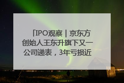 IPO观察｜京东方创始人王东升旗下又一公司递表，3年亏损近50亿元，近8成收入来自同一客户