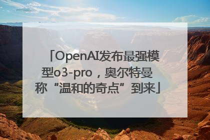 OpenAI发布最强模型o3-pro，奥尔特曼称“温和的奇点”到来