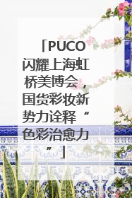 PUCO闪耀上海虹桥美博会，国货彩妆新势力诠释“色彩治愈力”